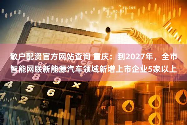 散户配资官方网站查询 重庆：到2027年，全市智能网联新能源汽车领域新增上市企业5家以上