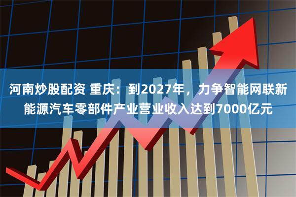 河南炒股配资 重庆：到2027年，力争智能网联新能源汽车零部件产业营业收入达到7000亿元