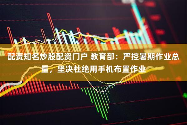 配资知名炒股配资门户 教育部：严控暑期作业总量，坚决杜绝用手机布置作业