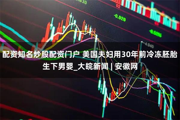 配资知名炒股配资门户 美国夫妇用30年前冷冻胚胎生下男婴_大皖新闻 | 安徽网
