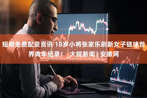 短期免费配资资讯 18岁小将张家乐刷新女子链球世界青年纪录！_大皖新闻 | 安徽网