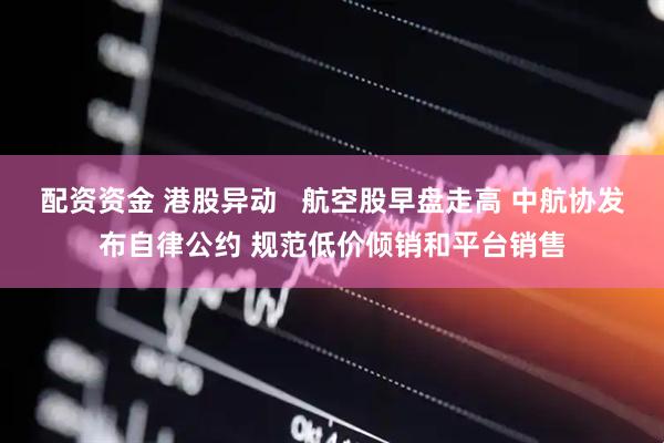 配资资金 港股异动   航空股早盘走高 中航协发布自律公约 规范低价倾销和平台销售