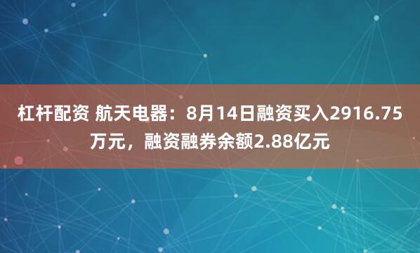 杠杆配资 航天电器：8月14日融资买入2916.75万元，融资融券余额2.88亿元