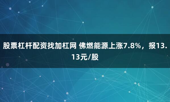 股票杠杆配资找加杠网 佛燃能源上涨7.8%，报13.13元/股