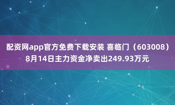 配资网app官方免费下载安装 喜临门（603008）8月14日主力资金净卖出249.93万元