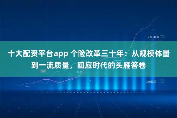 十大配资平台app 个险改革三十年：从规模体量到一流质量，回应时代的头雁答卷