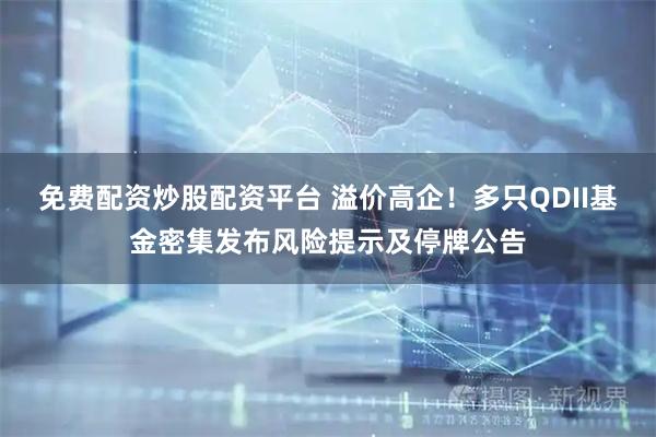 免费配资炒股配资平台 溢价高企！多只QDII基金密集发布风险提示及停牌公告