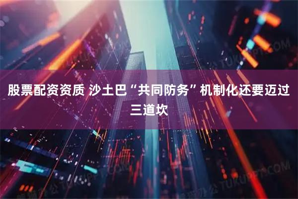 股票配资资质 沙土巴“共同防务”机制化还要迈过三道坎