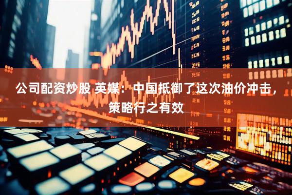 公司配资炒股 英媒：中国抵御了这次油价冲击，策略行之有效